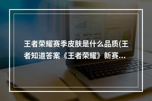 王者荣耀赛季皮肤是什么品质(王者知道答案《王者荣耀》新赛季赛季皮肤的品质属于)