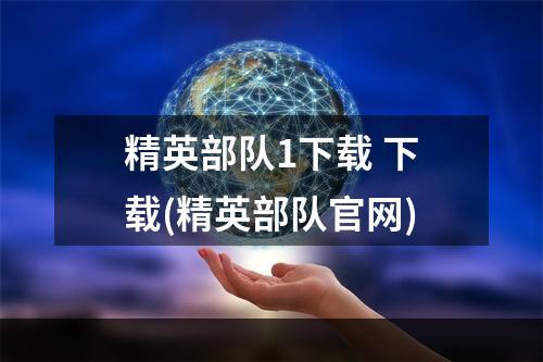 精英部队1下载 下载(精英部队官网)