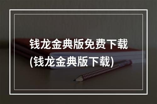 钱龙金典版免费下载(钱龙金典版下载)