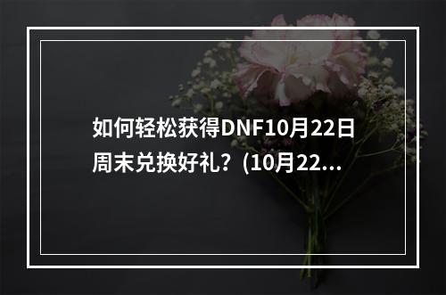 如何轻松获得DNF10月22日周末兑换好礼？(10月22日DNF周末兑换攻略)