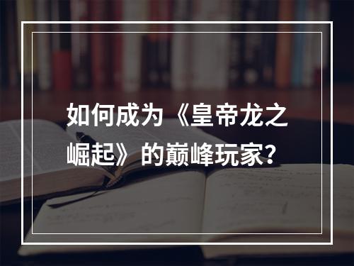 如何成为《皇帝龙之崛起》的巅峰玩家？