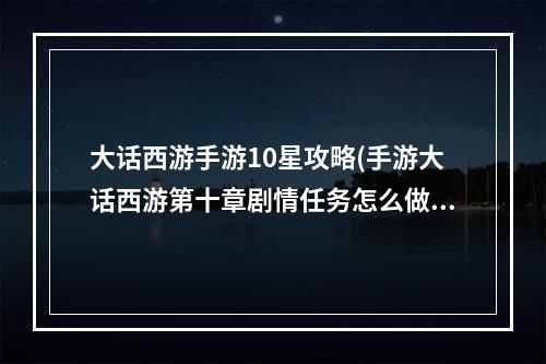 大话西游手游10星攻略(手游大话西游第十章剧情任务怎么做)