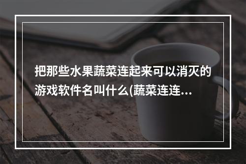 把那些水果蔬菜连起来可以消灭的游戏软件名叫什么(蔬菜连连看)