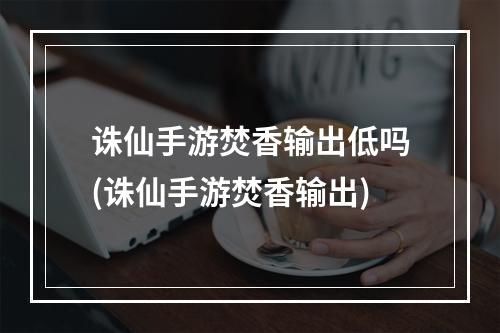 诛仙手游焚香输出低吗(诛仙手游焚香输出)