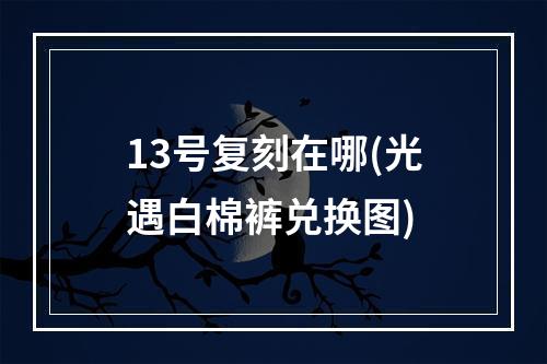 13号复刻在哪(光遇白棉裤兑换图)