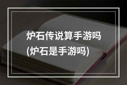 炉石传说算手游吗(炉石是手游吗)