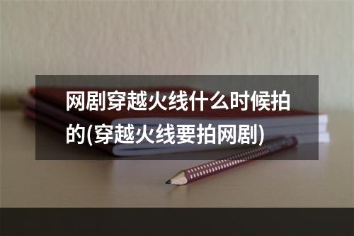 网剧穿越火线什么时候拍的(穿越火线要拍网剧)