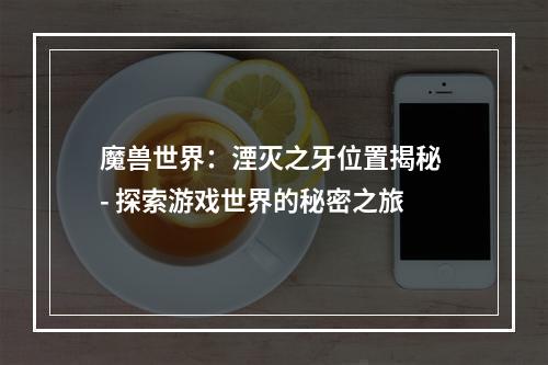 魔兽世界：湮灭之牙位置揭秘 - 探索游戏世界的秘密之旅