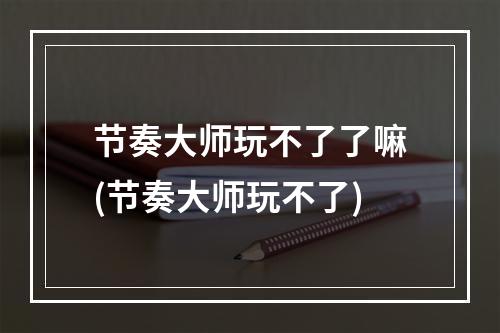 节奏大师玩不了了嘛(节奏大师玩不了)