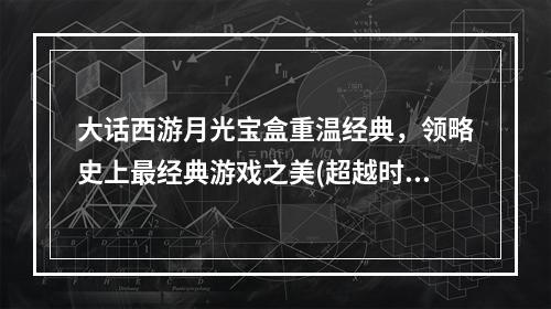 大话西游月光宝盒重温经典，领略史上最经典游戏之美(超越时代的经典)