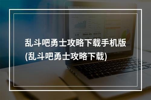 乱斗吧勇士攻略下载手机版(乱斗吧勇士攻略下载)