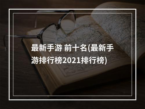 最新手游 前十名(最新手游排行榜2021排行榜)