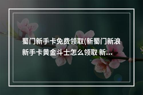 蜀门新手卡免费领取(新蜀门新浪新手卡黄金斗士怎么领取 新蜀门新手卡黄金)