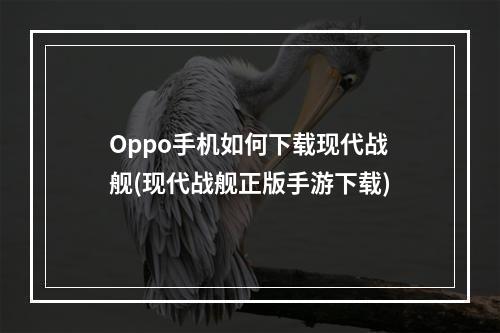 Oppo手机如何下载现代战舰(现代战舰正版手游下载)