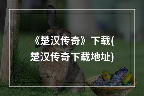 《楚汉传奇》下载(楚汉传奇下载地址)