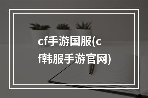 cf手游国服(cf韩服手游官网)