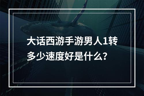 大话西游手游男人1转多少速度好是什么？