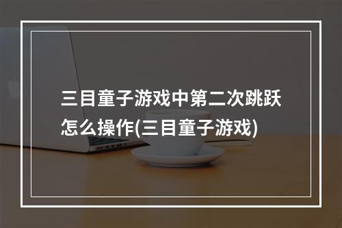 三目童子游戏中第二次跳跃怎么操作(三目童子游戏)