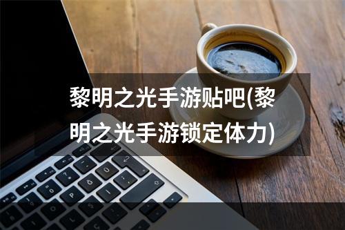 黎明之光手游贴吧(黎明之光手游锁定体力)