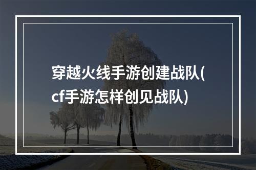 穿越火线手游创建战队(cf手游怎样创见战队)