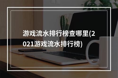 游戏流水排行榜查哪里(2021游戏流水排行榜)