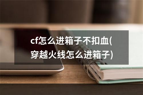 cf怎么进箱子不扣血(穿越火线怎么进箱子)