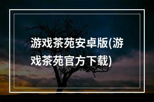 游戏茶苑安卓版(游戏茶苑官方下载)