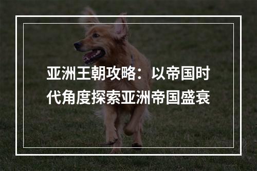 亚洲王朝攻略：以帝国时代角度探索亚洲帝国盛衰