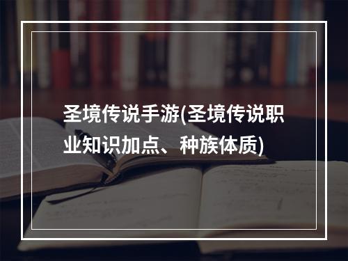 圣境传说手游(圣境传说职业知识加点、种族体质)