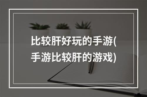 比较肝好玩的手游(手游比较肝的游戏)