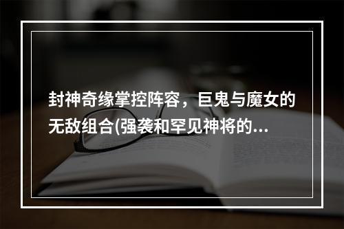 封神奇缘掌控阵容，巨鬼与魔女的无敌组合(强袭和罕见神将的珍稀搭配)