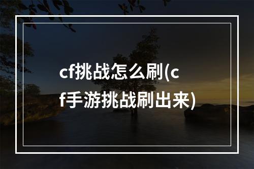 cf挑战怎么刷(cf手游挑战刷出来)