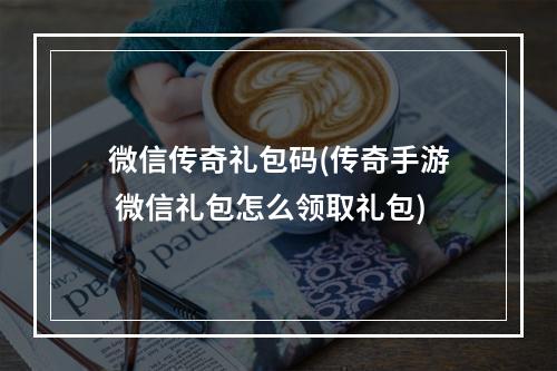 微信传奇礼包码(传奇手游 微信礼包怎么领取礼包)