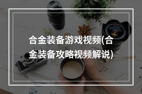 合金装备游戏视频(合金装备攻略视频解说)