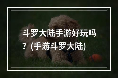 斗罗大陆手游好玩吗？(手游斗罗大陆)