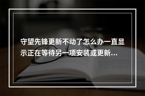 守望先锋更新不动了怎么办一直显示正在等待另一项安装或更新(战网正在等待另一项安装或更新)