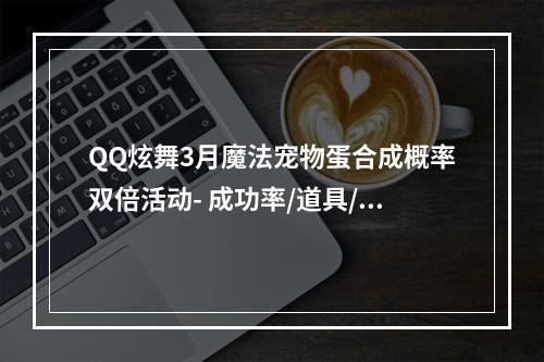 QQ炫舞3月魔法宠物蛋合成概率双倍活动- 成功率/道具/奖励