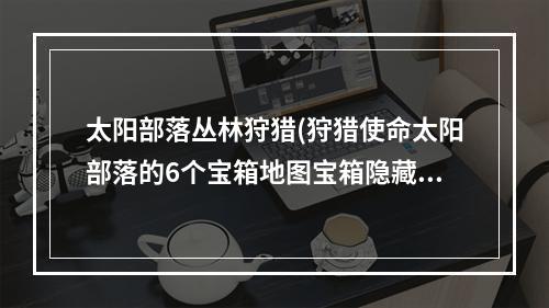 太阳部落丛林狩猎(狩猎使命太阳部落的6个宝箱地图宝箱隐藏位置)