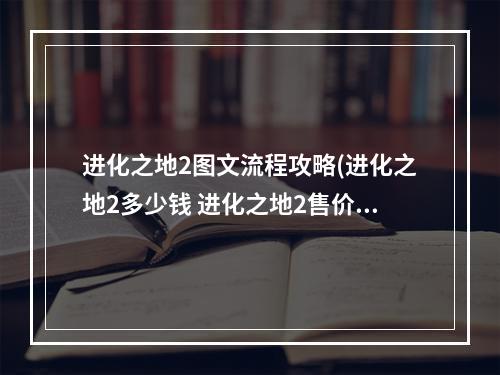 进化之地2图文流程攻略(进化之地2多少钱 进化之地2售价介绍)