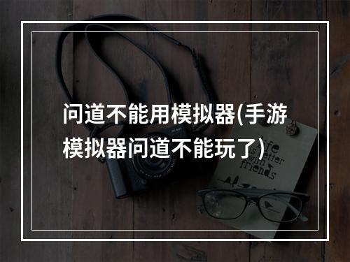 问道不能用模拟器(手游模拟器问道不能玩了)