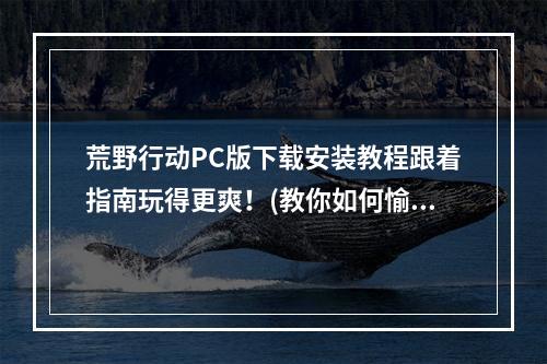 荒野行动PC版下载安装教程跟着指南玩得更爽！(教你如何愉快上分)