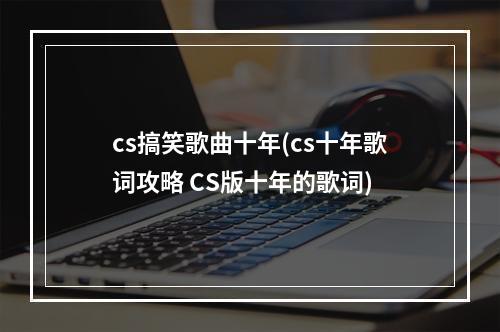 cs搞笑歌曲十年(cs十年歌词攻略 CS版十年的歌词)