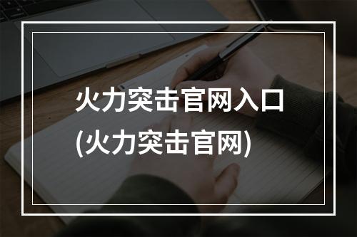 火力突击官网入口(火力突击官网)