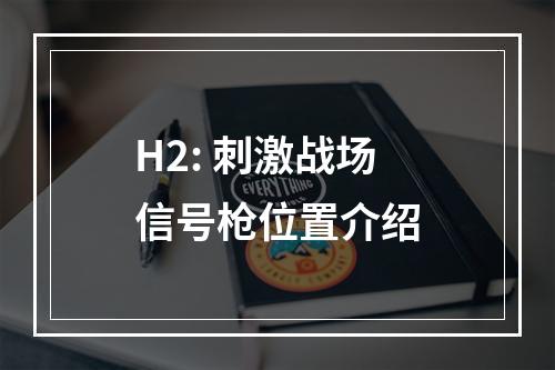 H2: 刺激战场信号枪位置介绍