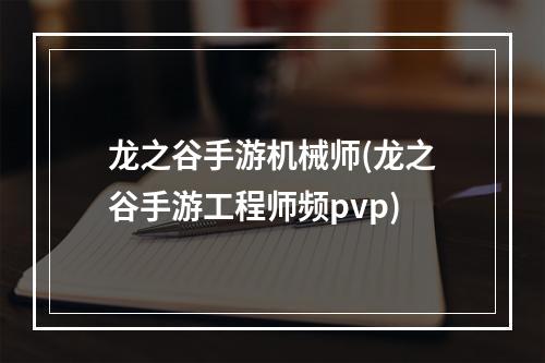 龙之谷手游机械师(龙之谷手游工程师频pvp)