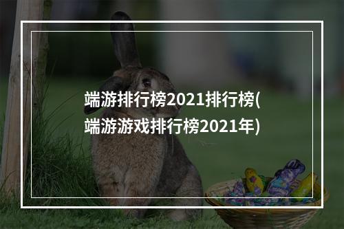 端游排行榜2021排行榜(端游游戏排行榜2021年)