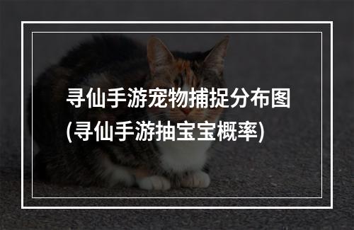 寻仙手游宠物捕捉分布图(寻仙手游抽宝宝概率)