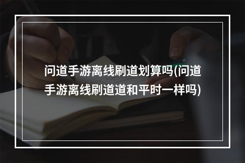 问道手游离线刷道划算吗(问道手游离线刷道道和平时一样吗)