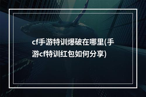 cf手游特训爆破在哪里(手游cf特训红包如何分享)