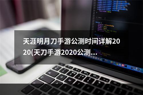 天涯明月刀手游公测时间详解2020(天刀手游2020公测时间 天涯明月刀手游什么时候公测)